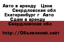 Авто в аренду › Цена ­ 1 000 - Свердловская обл., Екатеринбург г. Авто » Сдам в аренду   . Свердловская обл.